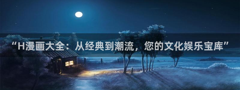 歪歪歪汗汗漫画：“H漫画大全：从经典到潮流，您的文化娱乐宝库”