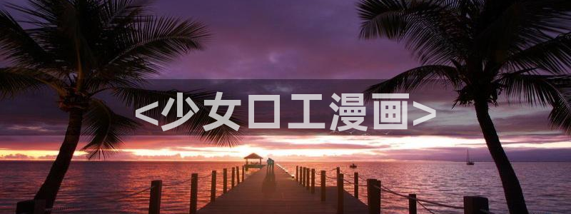 汗汗漫画在线观看网站入口：<少女口工漫画>