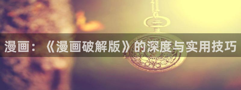 歪歪汗汗漫画在线看：漫画：《漫画破解版》的深度与实用技巧