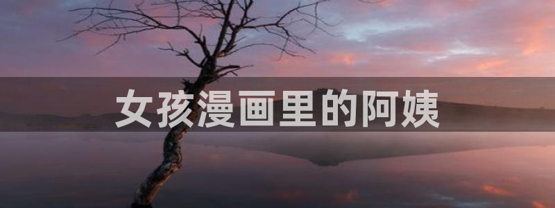 汗汗漫画下拉式漫画官网：女孩漫画里的阿姨