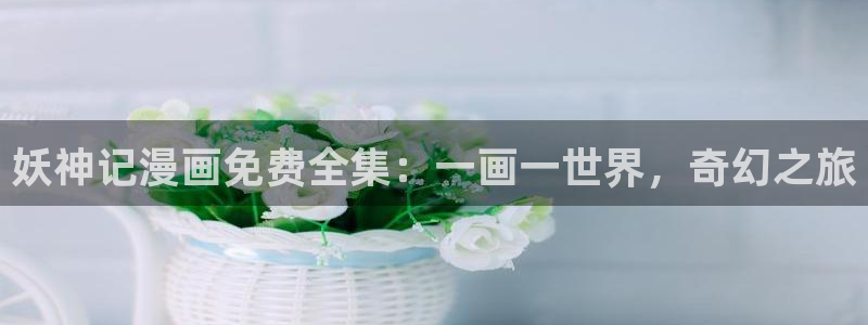 汗汗漫画首页面：妖神记漫画免费全集：一画一世界，奇幻之旅