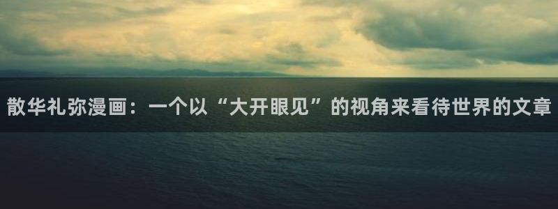汗汗漫画首页yy：散华礼弥漫画：一个以“大开眼见”的视角来看待世界的文章