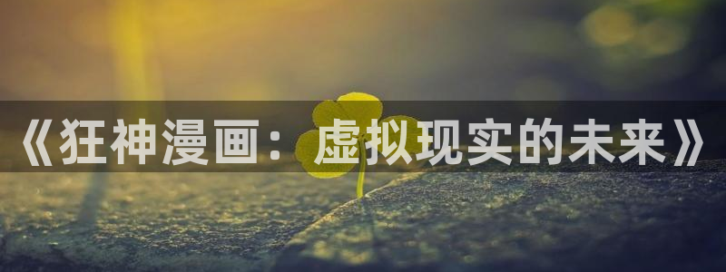 汗汗漫画入口免费：《狂神漫画：虚拟现实的未来》